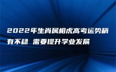 2022年生肖属相虎高考运势稍有不稳 需要提升学业发展