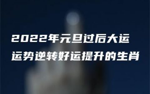 2022年元旦过后大运运势逆转好运提升的生肖