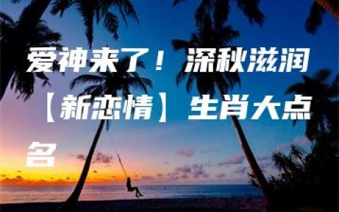 爱神来了！深秋滋润【新恋情】生肖大点名