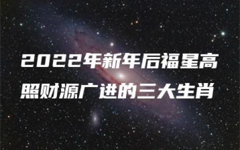 2022年新年后福星高照财源广进的三大生肖