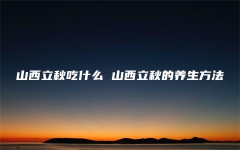 山西立秋吃什么 山西立秋的养生方法