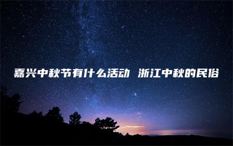 嘉兴中秋节有什么活动 浙江中秋的民俗