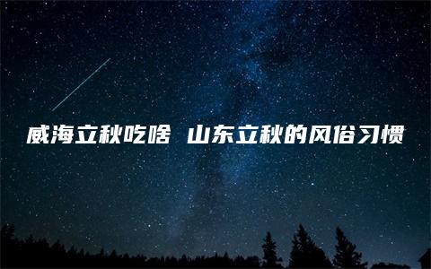 威海立秋吃啥 山东立秋的风俗习惯