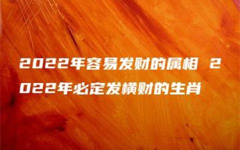 2022年容易发财的属相 2022年必定发横财的生肖