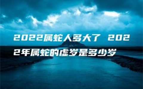 2022属蛇人多大了 2022年属蛇的虚岁是多少岁