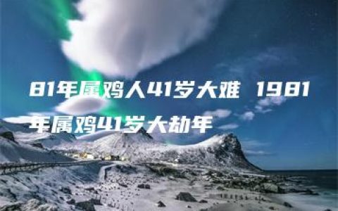 81年属鸡人41岁大难 1981年属鸡41岁大劫年