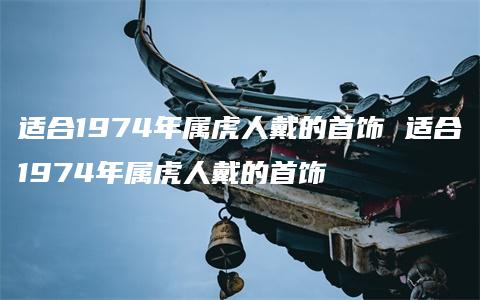 适合1974年属虎人戴的首饰 适合1974年属虎人戴的首饰