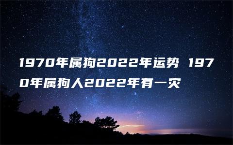 1970年属狗2022年运势 1970年属狗人2022年有一灾