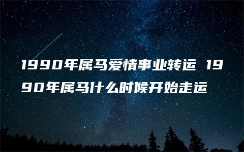 1990年属马爱情事业转运 1990年属马什么时候开始走运