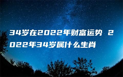 34岁在2022年财富运势 2022年34岁属什么生肖