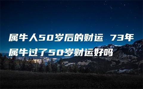 属牛人50岁后的财运 73年属牛过了50岁财运好吗