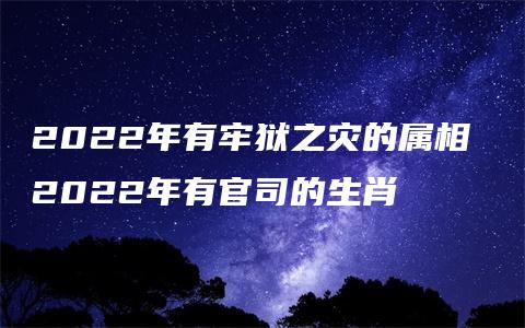 2022年有牢狱之灾的属相 2022年有官司的生肖