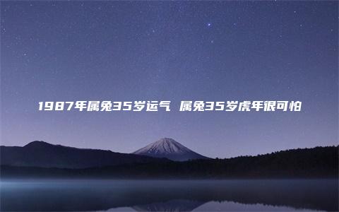 1987年属兔35岁运气 属兔35岁虎年很可怕