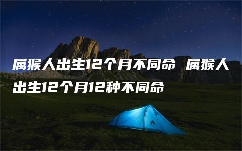 属猴人出生12个月不同命 属猴人出生12个月12种不同命