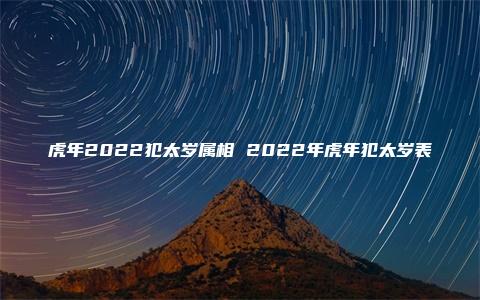 虎年2022犯太岁属相 2022年虎年犯太岁表