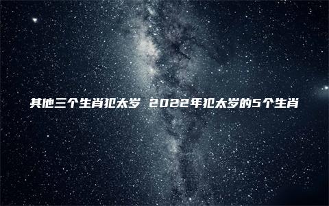 其他三个生肖犯太岁 2022年犯太岁的5个生肖