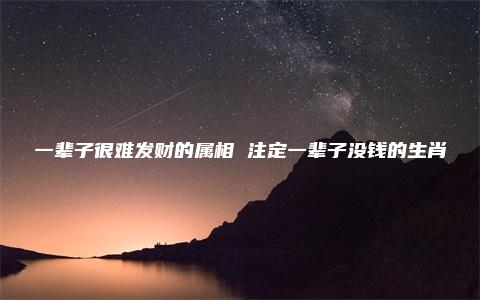 一辈子很难发财的属相 注定一辈子没钱的生肖