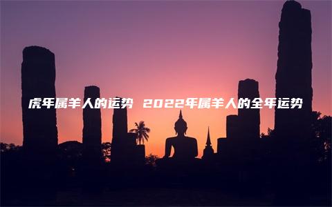 虎年属羊人的运势 2022年属羊人的全年运势