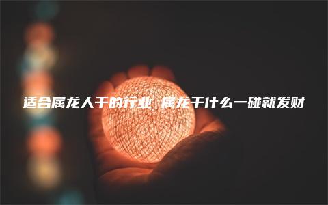 适合属龙人干的行业 属龙干什么一碰就发财