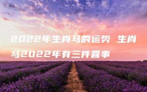 2022年生肖马的运势 生肖马2022年有三件喜事