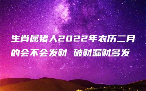 生肖属猪人2022年农历二月的会不会发财 破财漏财多发