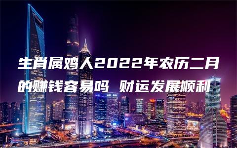 生肖属鸡人2022年农历二月的赚钱容易吗 财运发展顺利