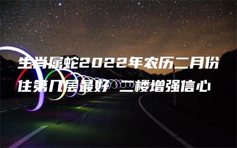 生肖属蛇2022年农历二月份住第几层最好 二楼增强信心