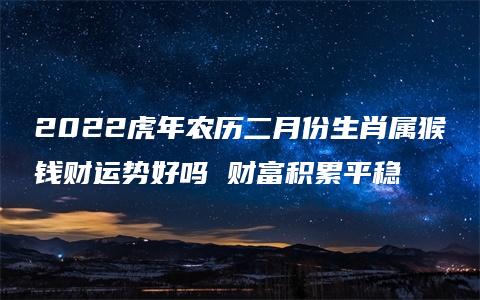 2022虎年农历二月份生肖属猴钱财运势好吗 财富积累平稳