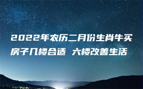 2022年农历二月份生肖牛买房子几楼合适 六楼改善生活