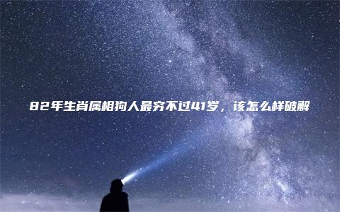 82年生肖属相狗人最穷不过41岁，该怎么样破解