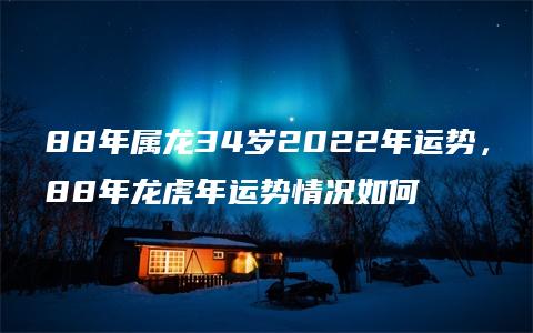 88年属龙34岁2022年运势，88年龙虎年运势情况如何