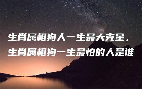 生肖属相狗人一生最大克星，生肖属相狗一生最怕的人是谁