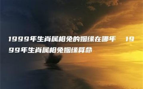 1999年生肖属相兔的姻缘在哪年  1999年生肖属相兔姻缘算命