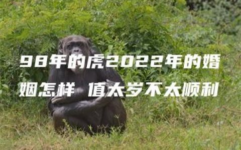 98年的虎2022年的婚姻怎样 值太岁不太顺利