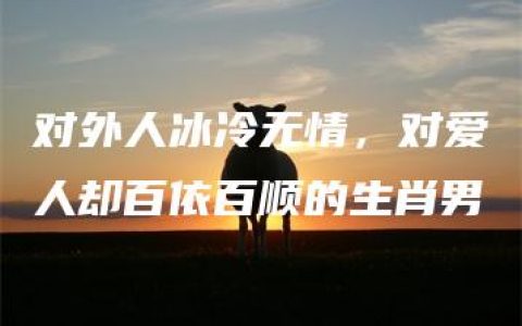 对外人冰冷无情，对爱人却百依百顺的生肖男