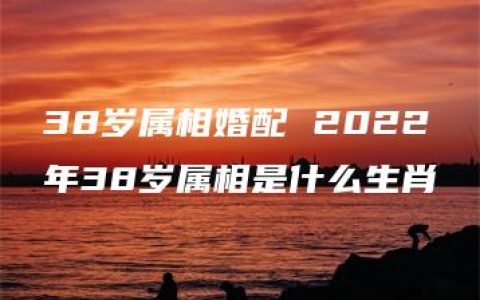 38岁属相婚配 2022年38岁属相是什么生肖