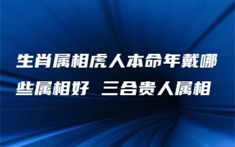 生肖属相虎人本命年戴哪些属相好 三合贵人属相