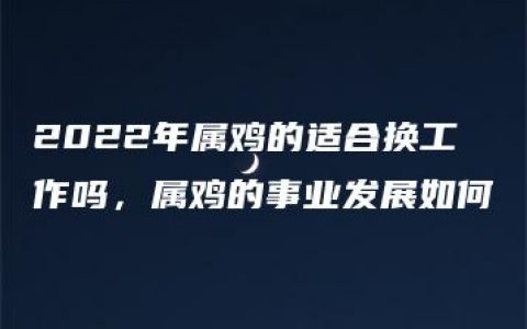 2022年属鸡的适合换工作吗，属鸡的事业发展如何