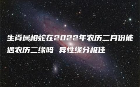 生肖属相蛇在2022年农历二月份能遇农历二缘吗 异性缘分极佳