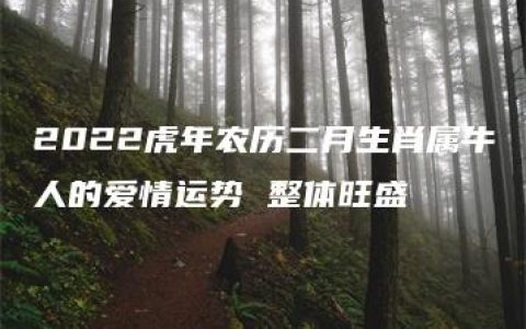 2022虎年农历二月生肖属牛人的爱情运势 整体旺盛