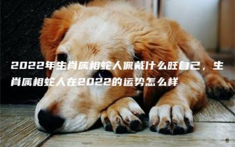 2022年生肖属相蛇人佩戴什么旺自己，生肖属相蛇人在2022的运势怎么样