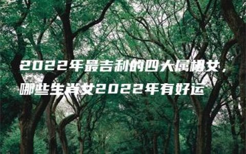 2022年最吉利的四大属相女，哪些生肖女2022年有好运