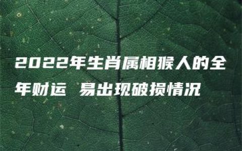 2022年生肖属相猴人的全年财运 易出现破损情况