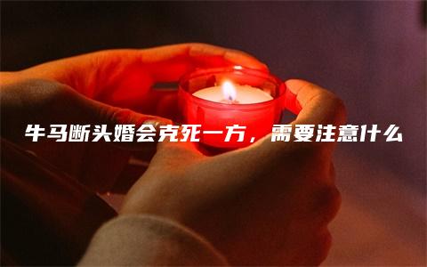 牛马断头婚会克死一方，需要注意什么