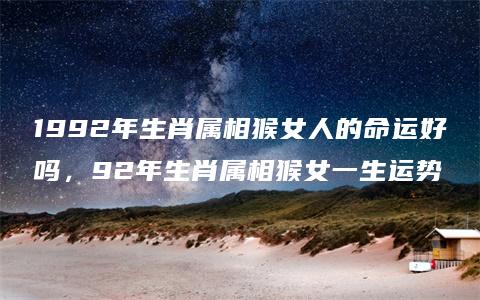 1992年生肖属相猴女人的命运好吗，92年生肖属相猴女一生运势