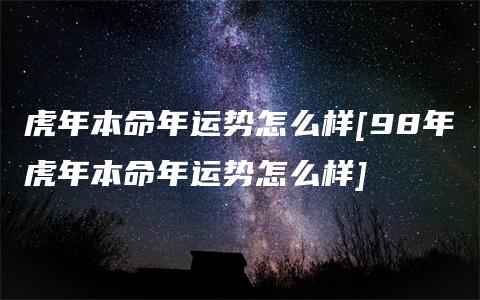 虎年本命年运势怎么样[98年虎年本命年运势怎么样]