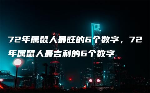 72年属鼠人最旺的6个数字，72年属鼠人最吉利的6个数字