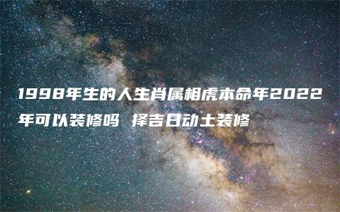 1998年生的人生肖属相虎本命年2022年可以装修吗 择吉日动土装修