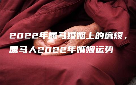 2022年属马婚姻上的麻烦，属马人2022年婚姻运势