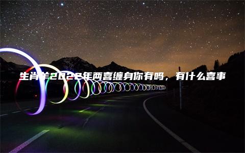 生肖羊2022年两喜缠身你有吗，有什么喜事